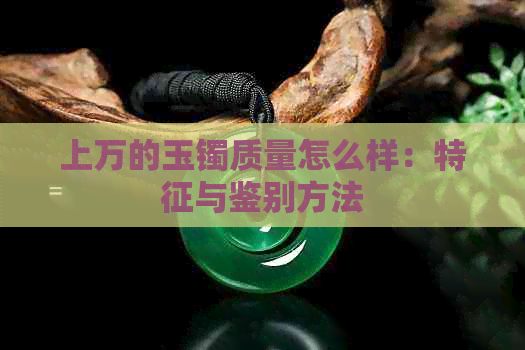 上万的玉镯质量怎么样：特征与鉴别方法