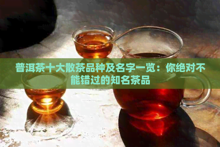 普洱茶十大散茶品种及名字一览：你绝对不能错过的知名茶品