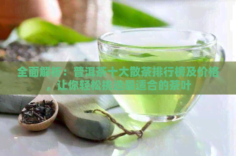 全面解析：普洱茶十大散茶排行榜及价格，让你轻松挑选最适合的茶叶