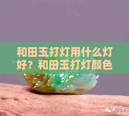 和田玉打灯用什么灯好？和田玉打灯颜色如何？