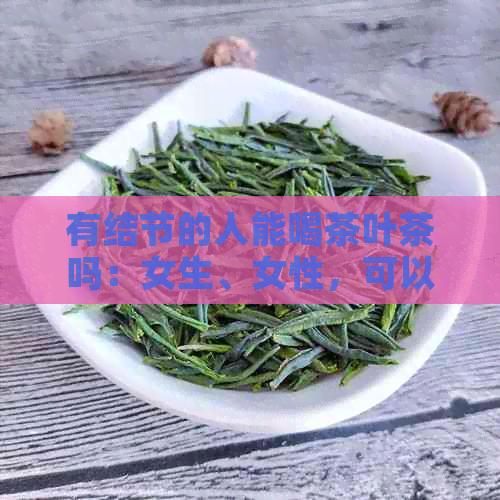 有结节的人能喝茶叶茶吗：女生、女性，可以喝茶叶水吗？