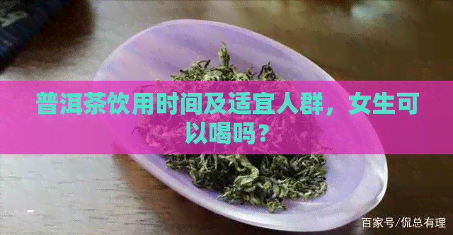 普洱茶饮用时间及适宜人群，女生可以喝吗？