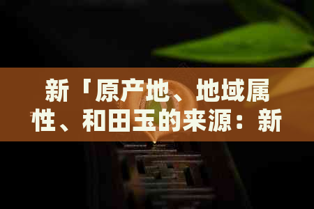 新「原产地、地域属性、和田玉的来源：新疆」