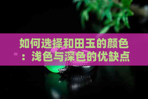 如何选择和田玉的颜色：浅色与深色的优缺点对比分析