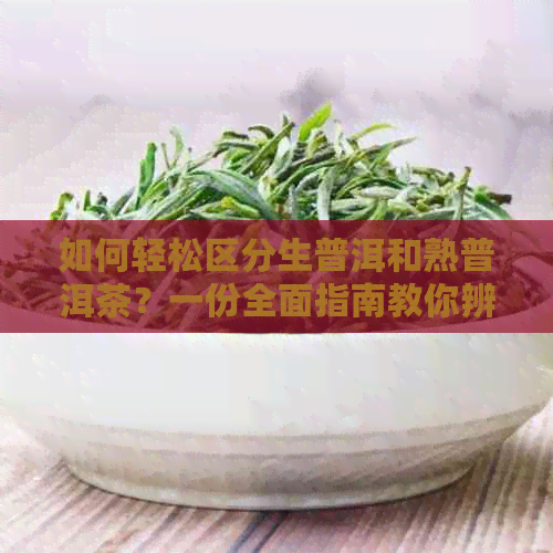 如何轻松区分生普洱和熟普洱茶？一份全面指南教你辨别方法