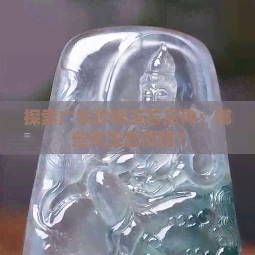 探索广东珍稀玉石品种：哪些东玉最值钱？