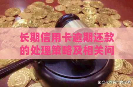 长期信用卡逾期还款的处理策略及相关问题解答