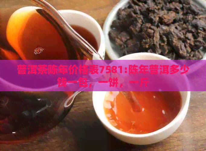 普洱茶陈年价格表7581:陈年普洱多少钱一包，一饼，一斤