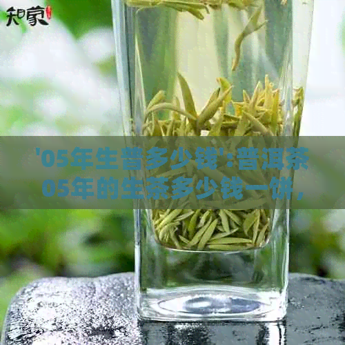 '05年生普多少钱':普洱茶05年的生茶多少钱一饼，05年的普洱茶多少钱一斤？