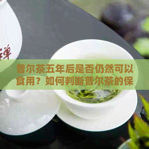 普尔茶五年后是否仍然可以食用？如何判断普尔茶的保质期？