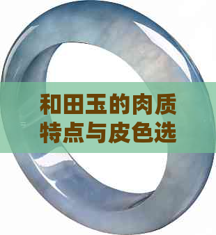 和田玉的肉质特点与皮色选择：细腻、结构与老化关系