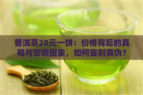 普洱茶20元一饼：价格背后的真相与影响因素，如何鉴别真伪？