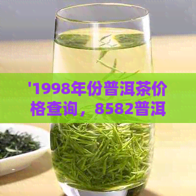 '1998年份普洱茶价格查询，8582普洱茶价格解析'