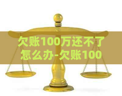 欠账100万还不了怎么办-欠账100万还不了怎么办呢