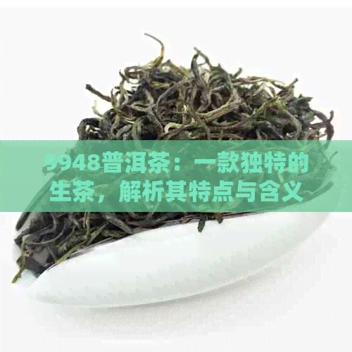 9948普洱茶：一款独特的生茶，解析其特点与含义