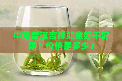 中茶普洱吉祥如意好不好喝？价格是多少？