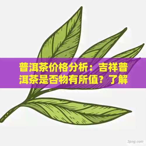 普洱茶价格分析：吉祥普洱茶是否物有所值？了解市场行情与品质对比