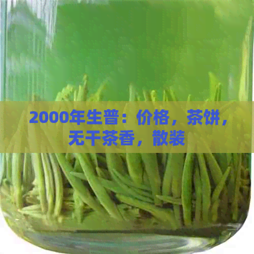 2000年生普：价格，茶饼，无干茶香，散装