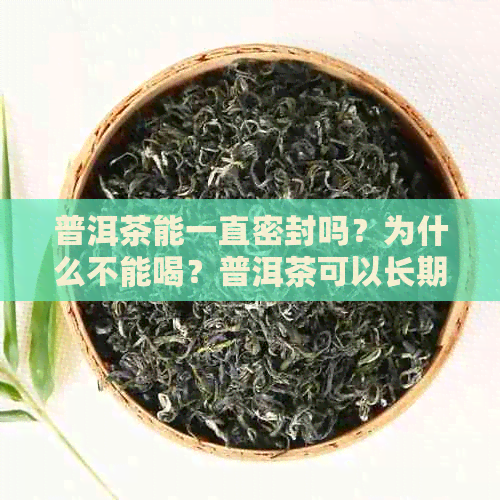 普洱茶能一直密封吗？为什么不能喝？普洱茶可以长期密封保存吗？