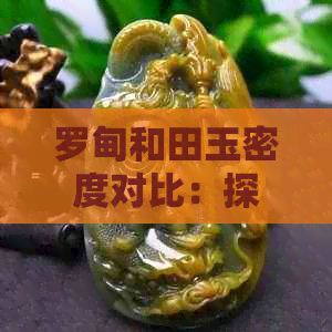 罗甸和田玉密度对比：探究其硬度与差异