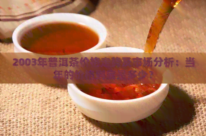 2003年普洱茶价格走势及市场分析：当年的价格到底是多少？