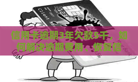 信用卡逾期3年欠款5千，如何解决逾期费用、恢复信用及还清债务？