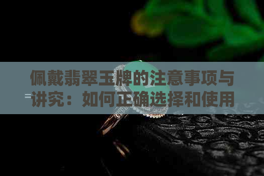 佩戴翡翠玉牌的注意事项与讲究：如何正确选择和使用