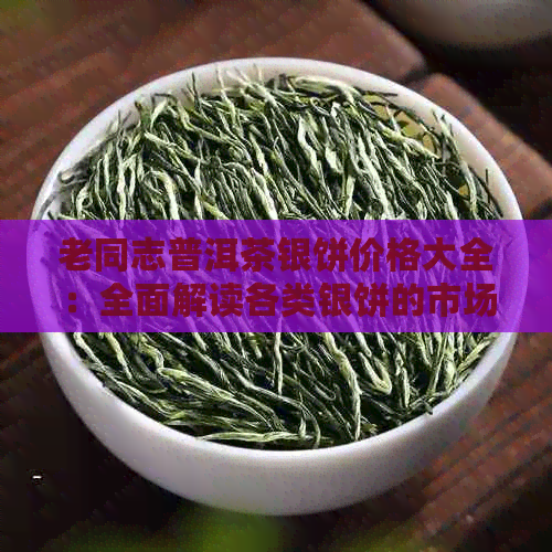 老同志普洱茶银饼价格大全：全面解读各类银饼的市场行情及收藏价值