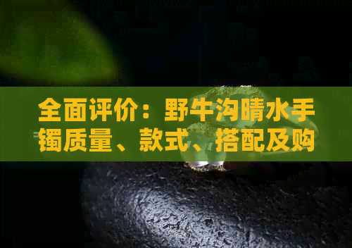全面评价：野牛沟晴水手镯质量、款式、搭配及购买建议