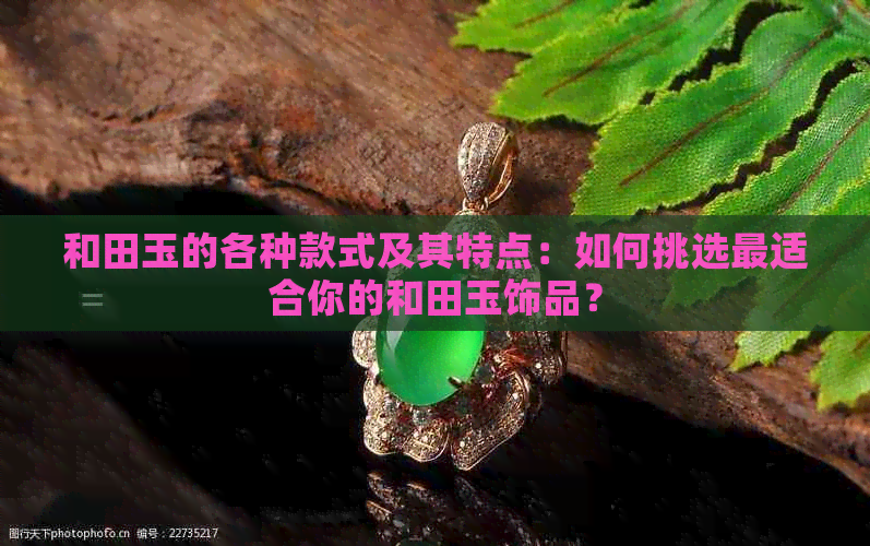 和田玉的各种款式及其特点：如何挑选最适合你的和田玉饰品？