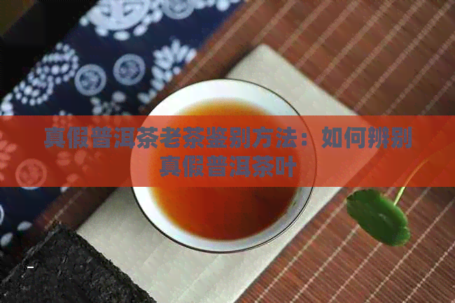 真假普洱茶老茶鉴别方法：如何辨别真假普洱茶叶