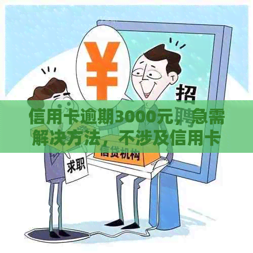 信用卡逾期3000元，急需解决方法，不涉及信用卡、逾期、怎么办等关键词