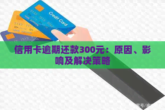 信用卡逾期还款300元：原因、影响及解决策略