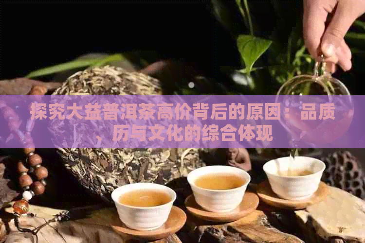 探究大益普洱茶高价背后的原因：品质、历与文化的综合体现