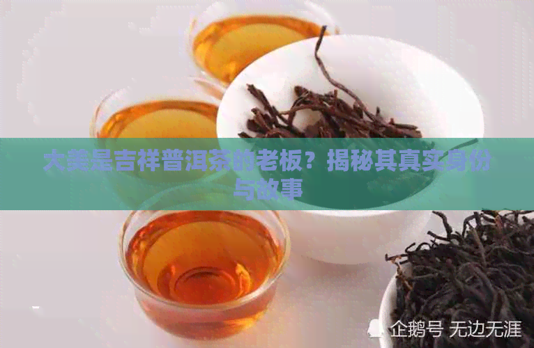 大美是吉祥普洱茶的老板？揭秘其真实身份与故事