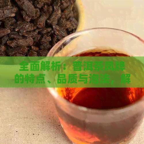 全面解析：普洱茶凤牌的特点、品质与泡法，解答您的所有疑问