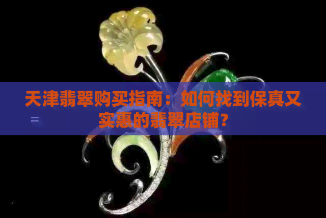 天津翡翠购买指南：如何找到保真又实惠的翡翠店铺？