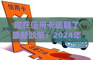 现在信用卡逾期了最新政策：2024年实，无力偿还怎么办？