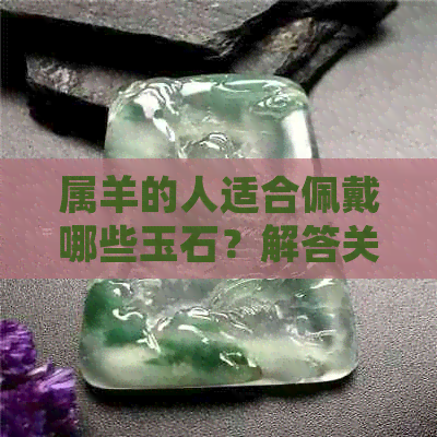 属羊的人适合佩戴哪些玉石？解答关于玉石选择的全面指南