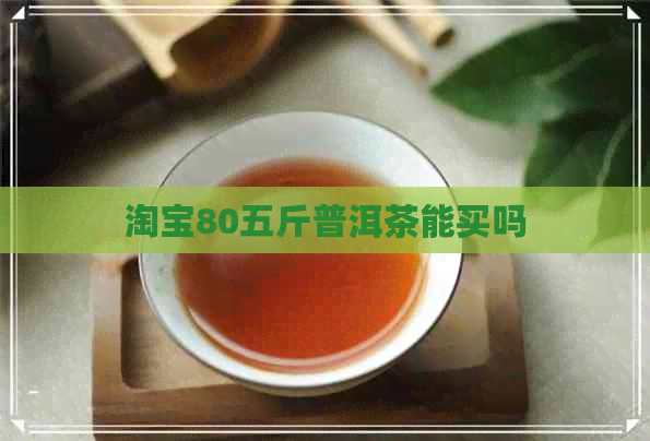 淘宝80五斤普洱茶能买吗