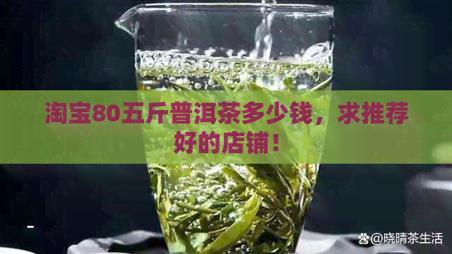 淘宝80五斤普洱茶多少钱，求推荐好的店铺！