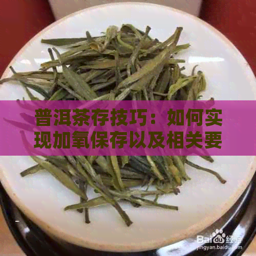 普洱茶存技巧：如何实现加氧保存以及相关要求