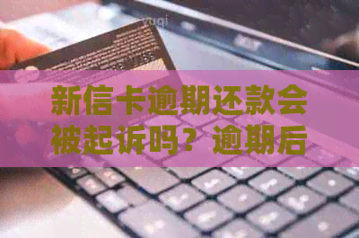 新信卡逾期还款会被起诉吗？逾期后果及解决方法全面解析