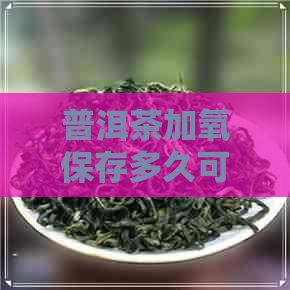 普洱茶加氧保存多久可以喝