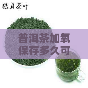 普洱茶加氧保存多久可以喝了？如何保存普洱茶？