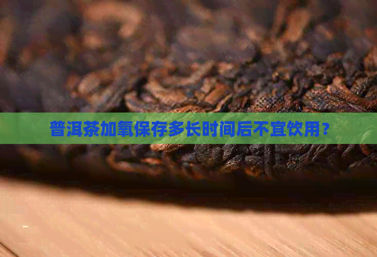 普洱茶加氧保存多长时间后不宜饮用？