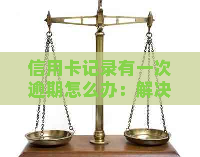 信用卡记录有一次逾期怎么办：解决办法及影响分析