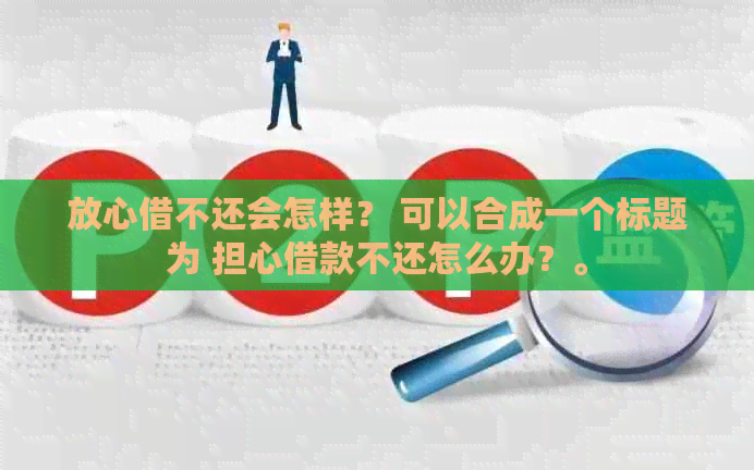 放心借不还会怎样？ 可以合成一个标题为 担心借款不还怎么办？。