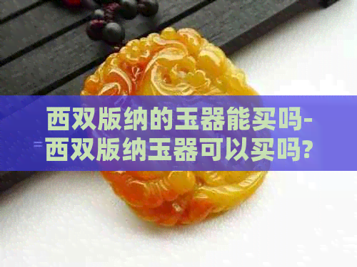 西双版纳的玉器能买吗-西双版纳玉器可以买吗?