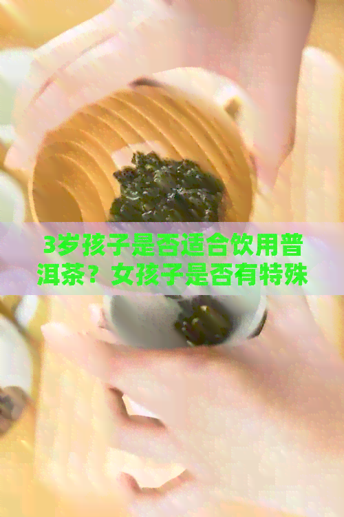 3岁孩子是否适合饮用普洱茶？女孩子是否有特殊禁忌？